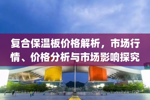 复合保温板价格解析，市场行情、价格分析与市场影响探究