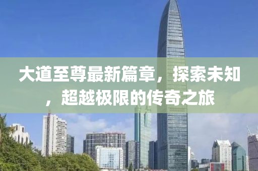 大道至尊最新篇章，探索未知，超越极限的传奇之旅