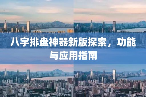 八字排盘神器新版探索，功能与应用指南