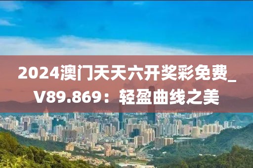 2024澳门天天六开奖彩免费_V89.869：轻盈曲线之美