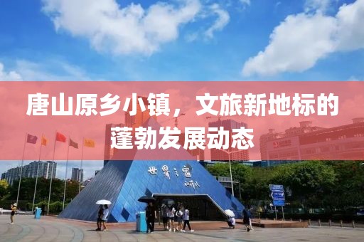 唐山原乡小镇，文旅新地标的蓬勃发展动态