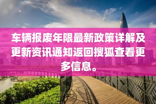 车辆报废年限最新政策详解及更新资讯通知返回搜狐查看更多信息。