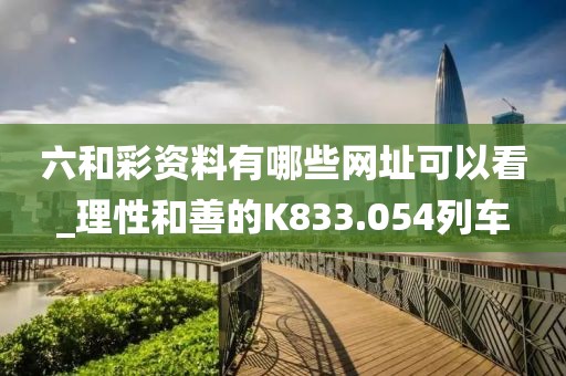 六和彩资料有哪些网址可以看_理性和善的K833.054列车