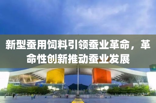 新型蚕用饲料引领蚕业革命，革命性创新推动蚕业发展