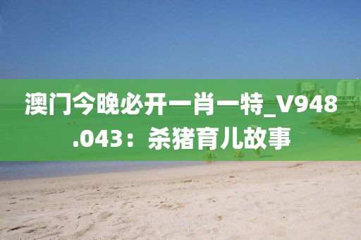 澳门今晚必开一肖一特_V948.043：杀猪育儿故事