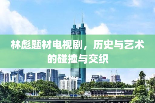 林彪题材电视剧，历史与艺术的碰撞与交织