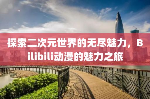 探索二次元世界的无尽魅力，Bilibili动漫的魅力之旅