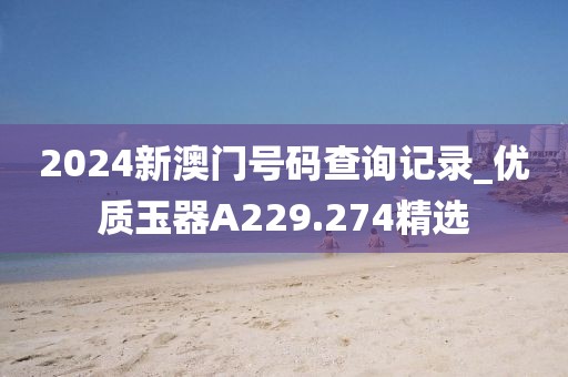 2024新澳门号码查询记录_优质玉器A229.274精选
