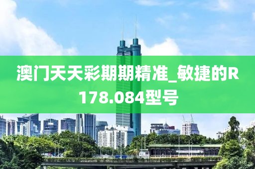 澳门天天彩期期精准_敏捷的R178.084型号