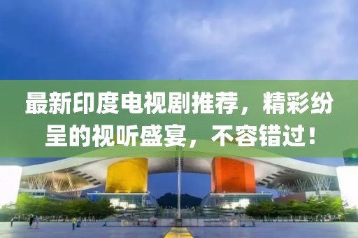 最新印度电视剧推荐，精彩纷呈的视听盛宴，不容错过！