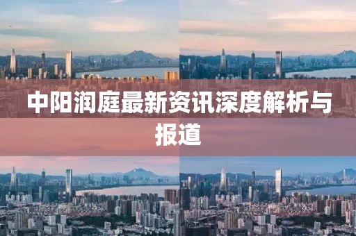 中阳润庭最新资讯深度解析与报道
