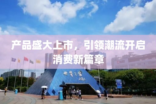 产品盛大上市，引领潮流开启消费新篇章