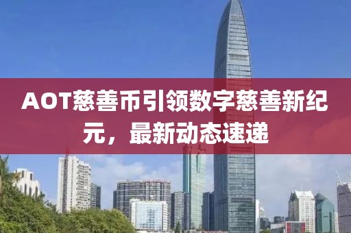 AOT慈善币引领数字慈善新纪元，最新动态速递