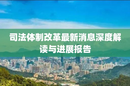 司法体制改革最新消息深度解读与进展报告
