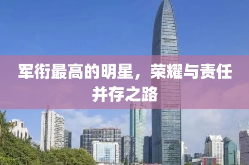 军衔最高的明星，荣耀与责任并存之路