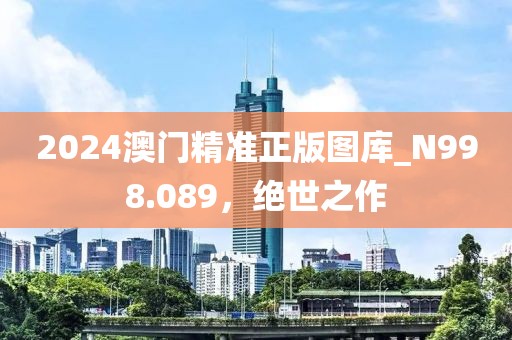 2024澳门精准正版图库_N998.089，绝世之作