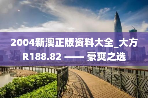 2004新澳正版资料大全_大方R188.82 —— 豪爽之选