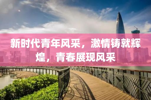 新时代青年风采，激情铸就辉煌，青春展现风采