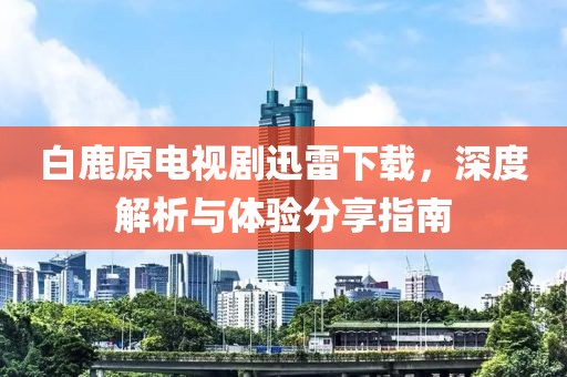 白鹿原电视剧迅雷下载，深度解析与体验分享指南