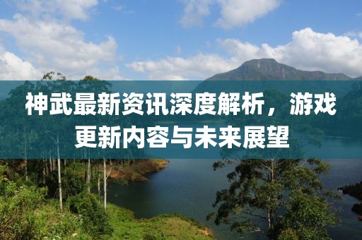 神武最新资讯深度解析，游戏更新内容与未来展望