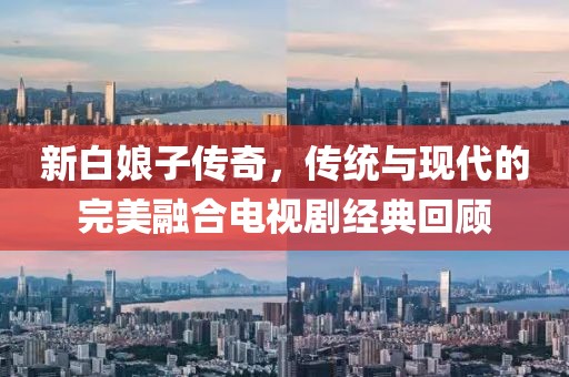 新白娘子传奇，传统与现代的完美融合电视剧经典回顾
