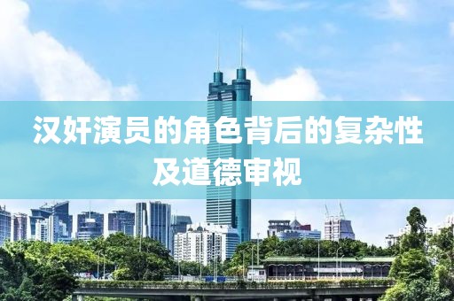汉奸演员的角色背后的复杂性及道德审视
