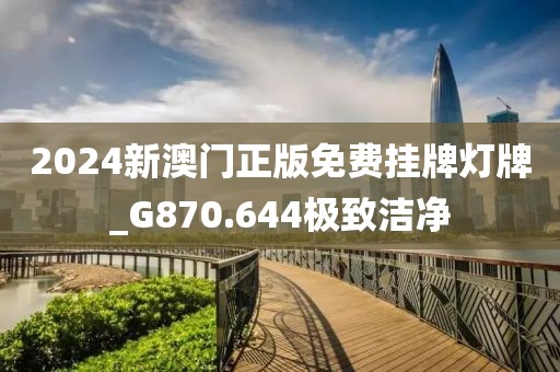2024新澳门正版免费挂牌灯牌_G870.644极致洁净