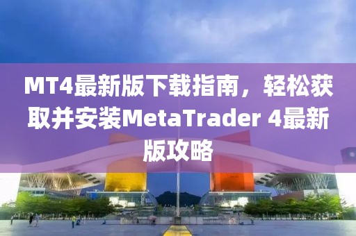 MT4最新版下载指南，轻松获取并安装MetaTrader 4最新版攻略