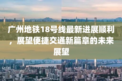 广州地铁18号线最新进展顺利，展望便捷交通新篇章的未来展望