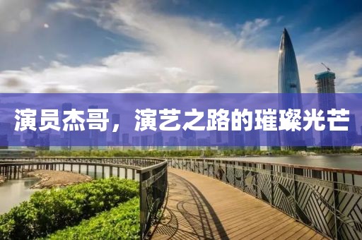 演员杰哥，演艺之路的璀璨光芒