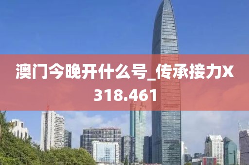 澳门今晚开什么号_传承接力X318.461