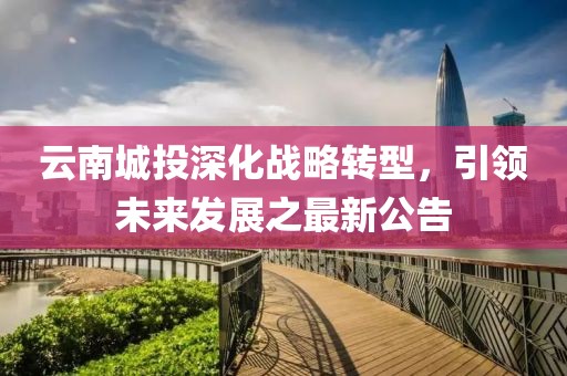 云南城投深化战略转型，引领未来发展之最新公告