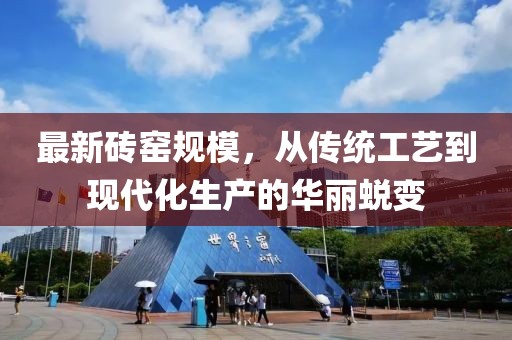 最新砖窑规模，从传统工艺到现代化生产的华丽蜕变