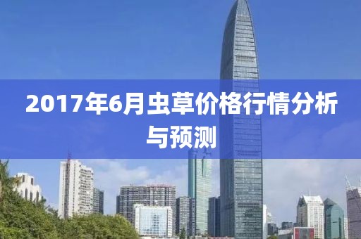 2017年6月虫草价格行情分析与预测