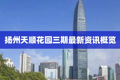 扬州天顺花园三期最新资讯概览