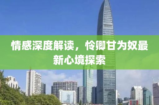 情感深度解读，怜卿甘为奴最新心境探索