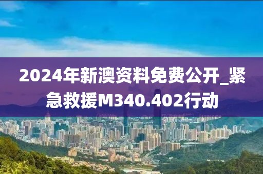 2024年新澳资料免费公开_紧急救援M340.402行动