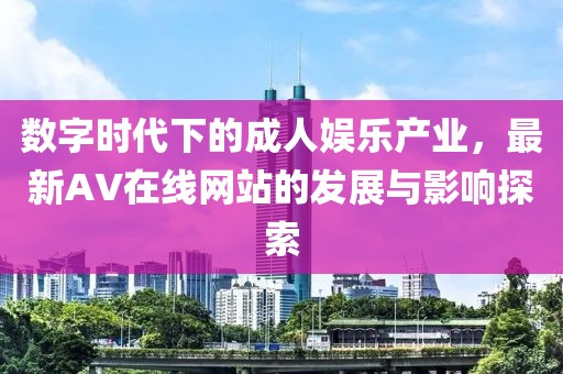 数字时代下的成人娱乐产业，最新AV在线网站的发展与影响探索