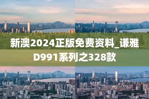 新澳2024正版免费资料_谦雅D991系列之328款
