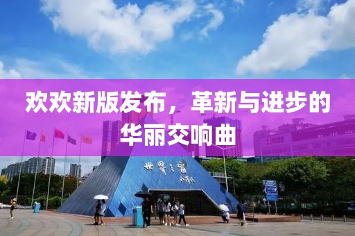 欢欢新版发布，革新与进步的华丽交响曲