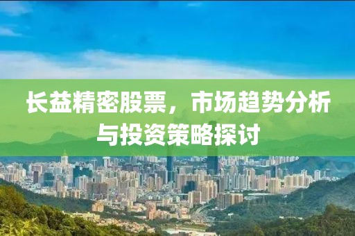 长益精密股票，市场趋势分析与投资策略探讨