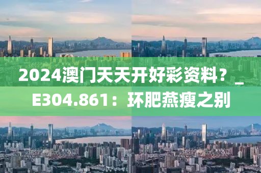 2024澳门天天开好彩资料？_E304.861：环肥燕瘦之别