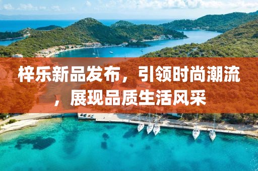 梓乐新品发布，引领时尚潮流，展现品质生活风采