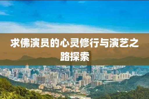 求佛演员的心灵修行与演艺之路探索