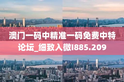 澳门一码中精准一码免费中特论坛_细致入微I885.209