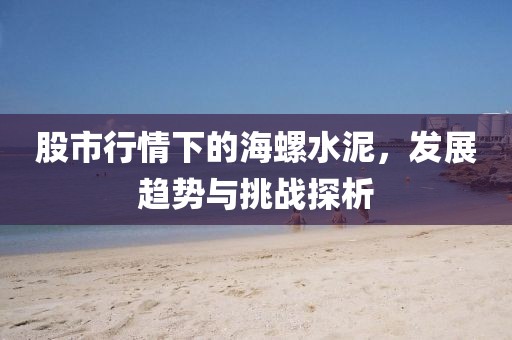 股市行情下的海螺水泥，发展趋势与挑战探析
