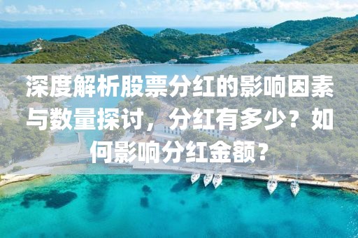 深度解析股票分红的影响因素与数量探讨，分红有多少？如何影响分红金额？