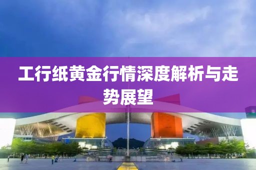 工行纸黄金行情深度解析与走势展望