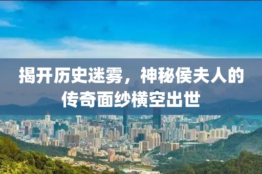 揭开历史迷雾，神秘侯夫人的传奇面纱横空出世