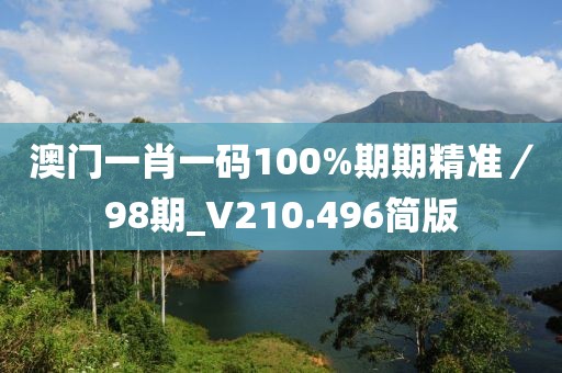 澳门一肖一码100%期期精准／98期_V210.496简版